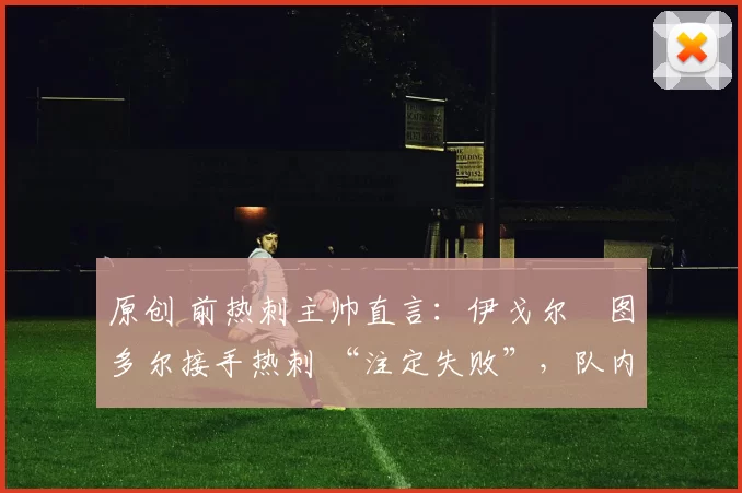 原创 前热刺主帅直言：伊戈尔・图多尔接手热刺 “注定失败”，队内氛围 “ toxic 至极”