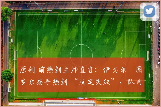 原创 前热刺主帅直言:伊戈尔・图多尔接手热刺 “注定失败”,队内氛围 “ toxic 至极”