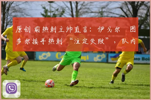 原创 前热刺主帅直言:伊戈尔・图多尔接手热刺 “注定失败”,队内氛围 “ toxic 至极”