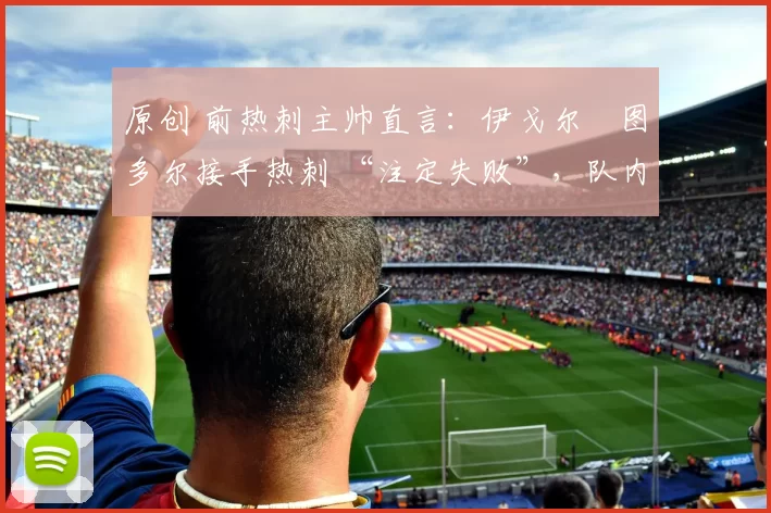 原创 前热刺主帅直言：伊戈尔・图多尔接手热刺 “注定失败”，队内氛围 “ toxic 至极”