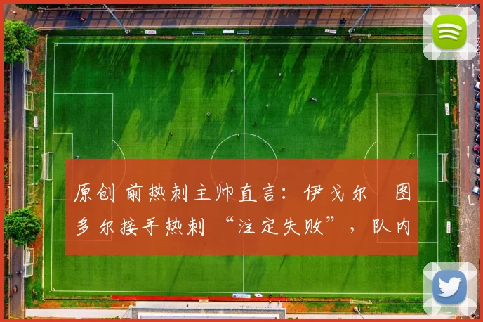 原创 前热刺主帅直言：伊戈尔・图多尔接手热刺 “注定失败”，队内氛围 “ toxic 至极”