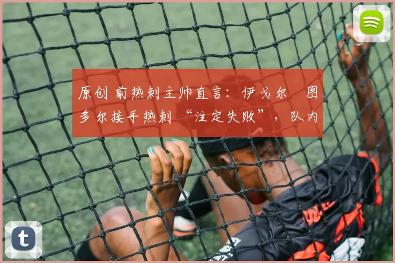 原创 前热刺主帅直言:伊戈尔・图多尔接手热刺 “注定失败”,队内氛围 “ toxic 至极”