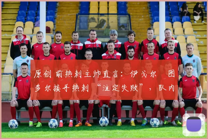原创 前热刺主帅直言：伊戈尔・图多尔接手热刺 “注定失败”，队内氛围 “ toxic 至极”