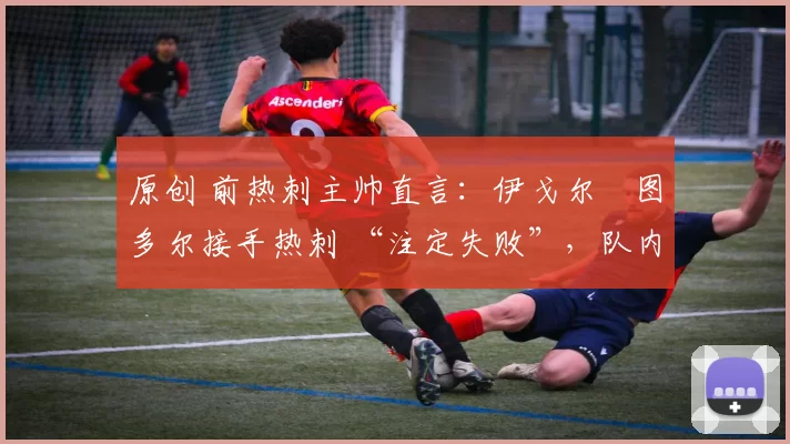 原创 前热刺主帅直言：伊戈尔・图多尔接手热刺 “注定失败”，队内氛围 “ toxic 至极”