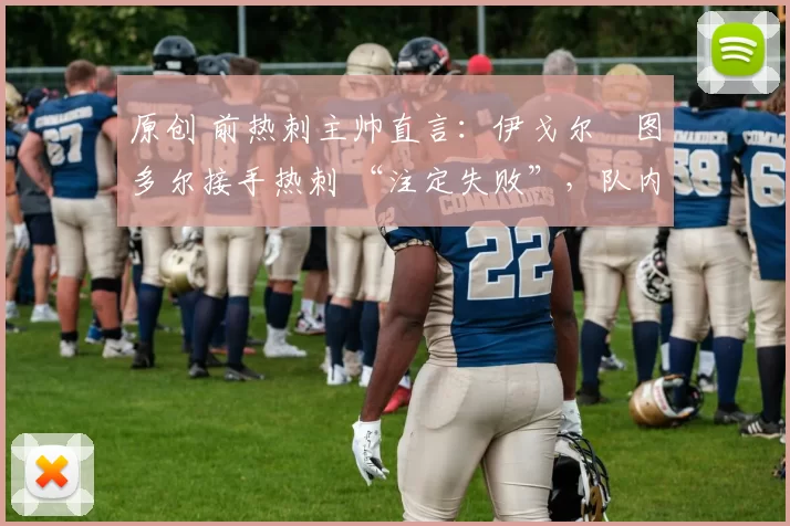 原创 前热刺主帅直言:伊戈尔・图多尔接手热刺 “注定失败”,队内氛围 “ toxic 至极”