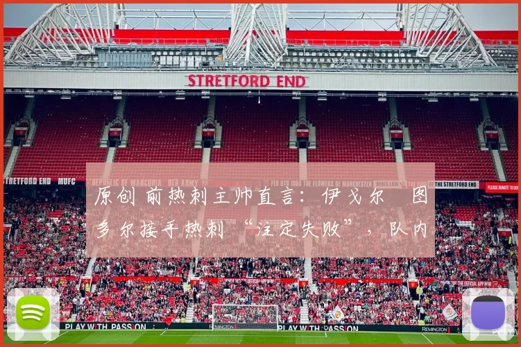 原创 前热刺主帅直言:伊戈尔・图多尔接手热刺 “注定失败”,队内氛围 “ toxic 至极”