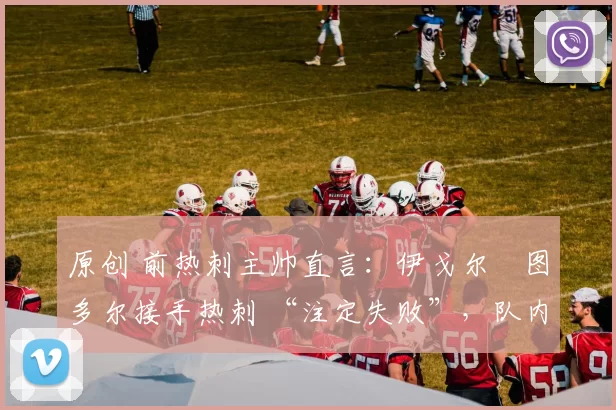 原创 前热刺主帅直言：伊戈尔・图多尔接手热刺 “注定失败”，队内氛围 “ toxic 至极”