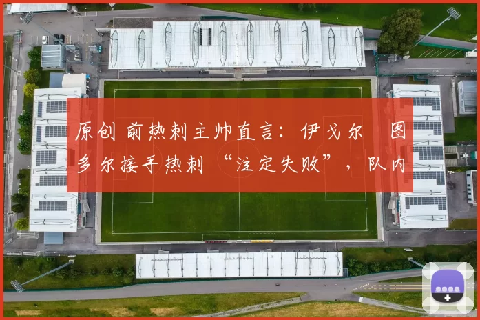 原创 前热刺主帅直言：伊戈尔・图多尔接手热刺 “注定失败”，队内氛围 “ toxic 至极”