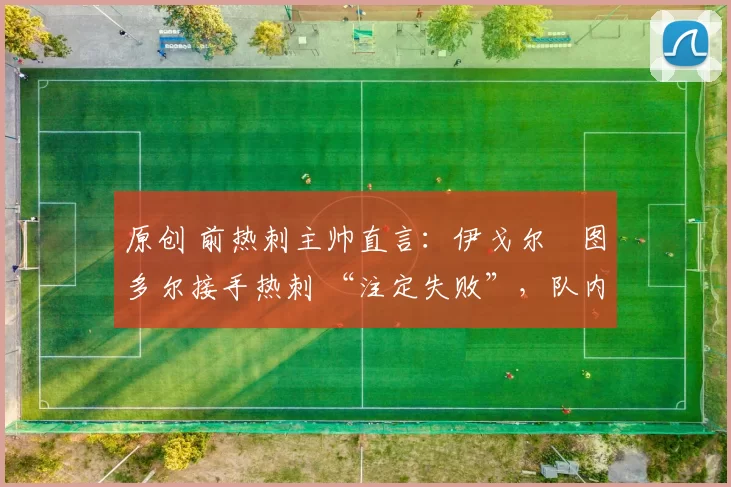 原创 前热刺主帅直言：伊戈尔・图多尔接手热刺 “注定失败”，队内氛围 “ toxic 至极”