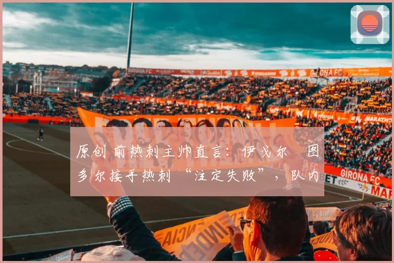 原创 前热刺主帅直言：伊戈尔・图多尔接手热刺 “注定失败”，队内氛围 “ toxic 至极”