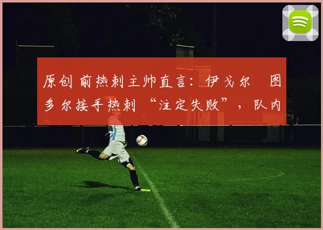 原创 前热刺主帅直言:伊戈尔・图多尔接手热刺 “注定失败”,队内氛围 “ toxic 至极”