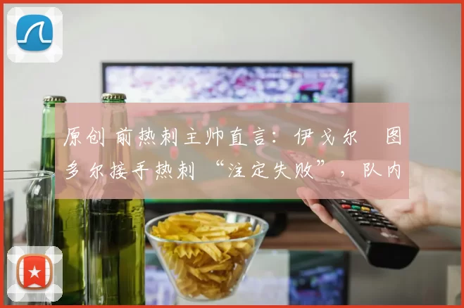 原创 前热刺主帅直言：伊戈尔・图多尔接手热刺 “注定失败”，队内氛围 “ toxic 至极”