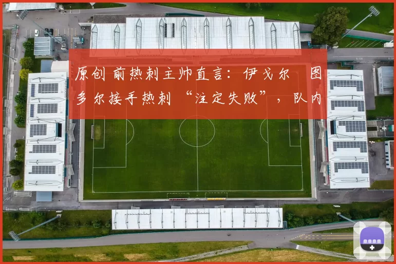 原创 前热刺主帅直言:伊戈尔・图多尔接手热刺 “注定失败”,队内氛围 “ toxic 至极”