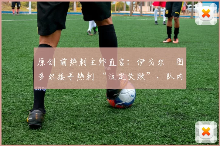 原创 前热刺主帅直言：伊戈尔・图多尔接手热刺 “注定失败”，队内氛围 “ toxic 至极”