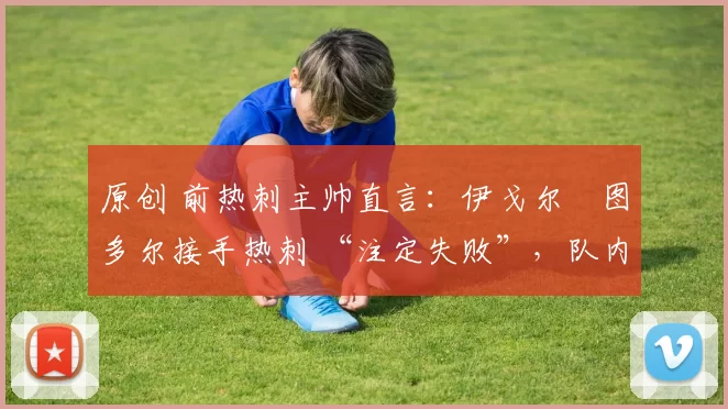 原创 前热刺主帅直言:伊戈尔・图多尔接手热刺 “注定失败”,队内氛围 “ toxic 至极”