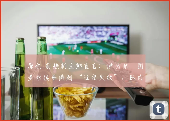 原创 前热刺主帅直言:伊戈尔・图多尔接手热刺 “注定失败”,队内氛围 “ toxic 至极”