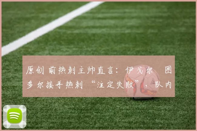 原创 前热刺主帅直言:伊戈尔・图多尔接手热刺 “注定失败”,队内氛围 “ toxic 至极”