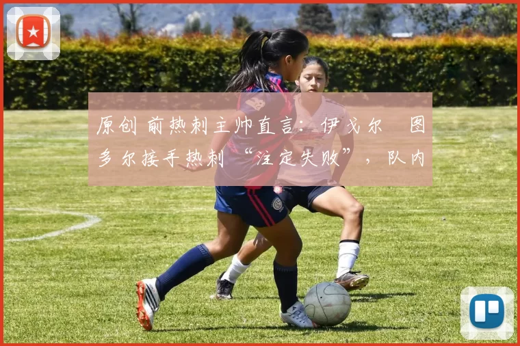 原创 前热刺主帅直言：伊戈尔・图多尔接手热刺 “注定失败”，队内氛围 “ toxic 至极”