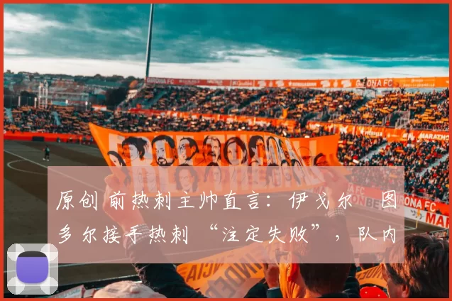 原创 前热刺主帅直言：伊戈尔・图多尔接手热刺 “注定失败”，队内氛围 “ toxic 至极”