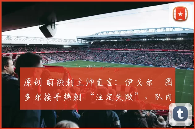 原创 前热刺主帅直言：伊戈尔・图多尔接手热刺 “注定失败”，队内氛围 “ toxic 至极”