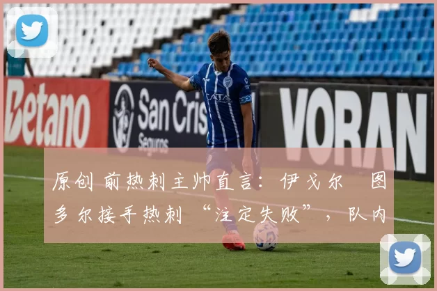 原创 前热刺主帅直言：伊戈尔・图多尔接手热刺 “注定失败”，队内氛围 “ toxic 至极”