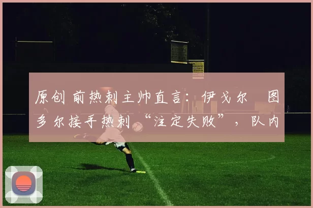 原创 前热刺主帅直言:伊戈尔・图多尔接手热刺 “注定失败”,队内氛围 “ toxic 至极”