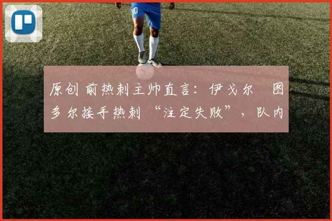 原创 前热刺主帅直言：伊戈尔・图多尔接手热刺 “注定失败”，队内氛围 “ toxic 至极”