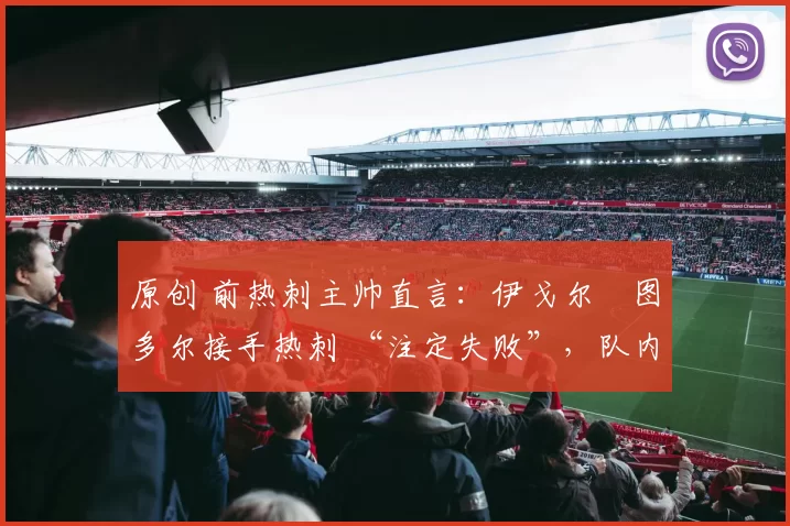 原创 前热刺主帅直言：伊戈尔・图多尔接手热刺 “注定失败”，队内氛围 “ toxic 至极”