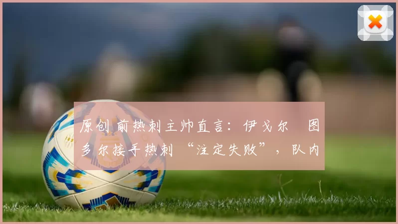 原创 前热刺主帅直言：伊戈尔・图多尔接手热刺 “注定失败”，队内氛围 “ toxic 至极”