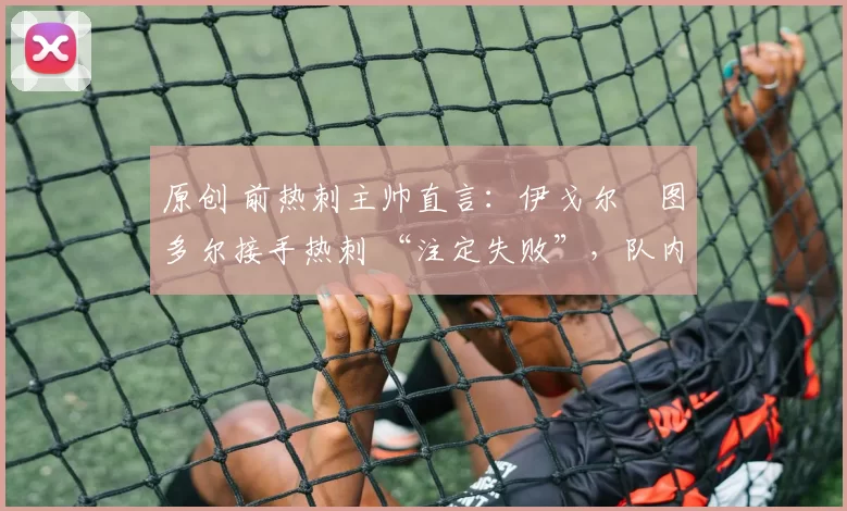 原创 前热刺主帅直言：伊戈尔・图多尔接手热刺 “注定失败”，队内氛围 “ toxic 至极”