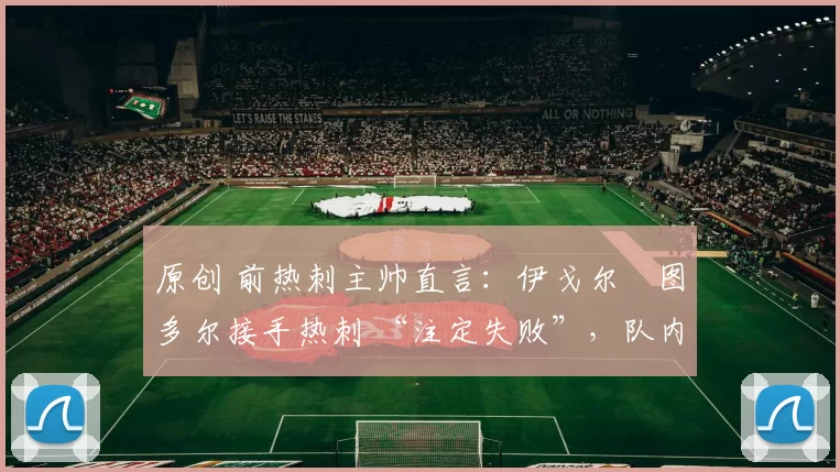 原创 前热刺主帅直言：伊戈尔・图多尔接手热刺 “注定失败”，队内氛围 “ toxic 至极”