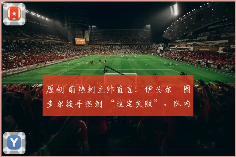 原创 前热刺主帅直言：伊戈尔・图多尔接手热刺 “注定失败”，队内氛围 “ toxic 至极”