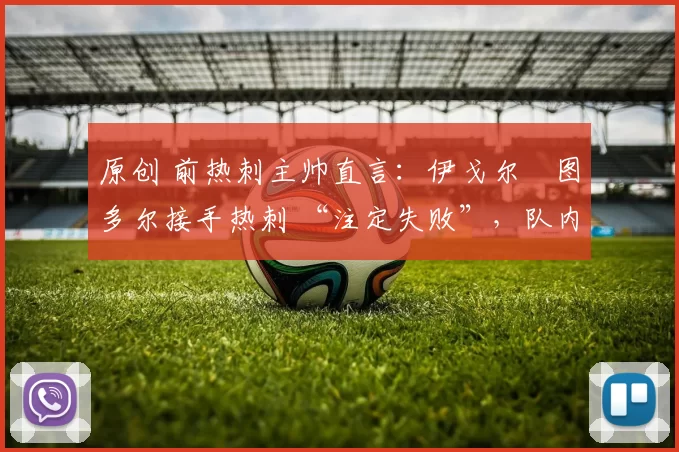 原创 前热刺主帅直言:伊戈尔・图多尔接手热刺 “注定失败”,队内氛围 “ toxic 至极”