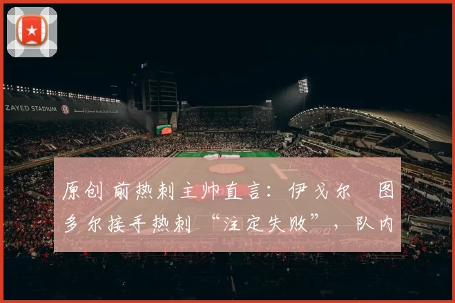 原创 前热刺主帅直言：伊戈尔・图多尔接手热刺 “注定失败”，队内氛围 “ toxic 至极”