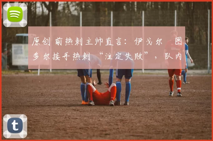 原创 前热刺主帅直言:伊戈尔・图多尔接手热刺 “注定失败”,队内氛围 “ toxic 至极”