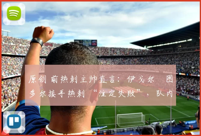 原创 前热刺主帅直言：伊戈尔・图多尔接手热刺 “注定失败”，队内氛围 “ toxic 至极”