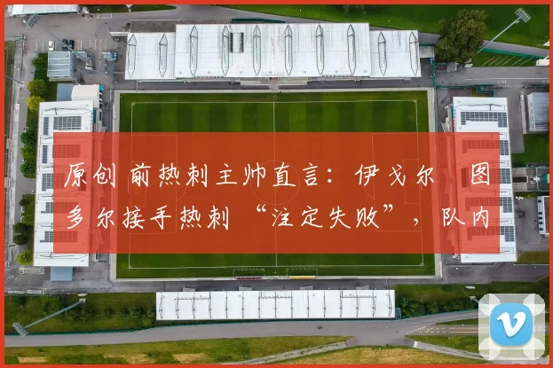 原创 前热刺主帅直言:伊戈尔・图多尔接手热刺 “注定失败”,队内氛围 “ toxic 至极”