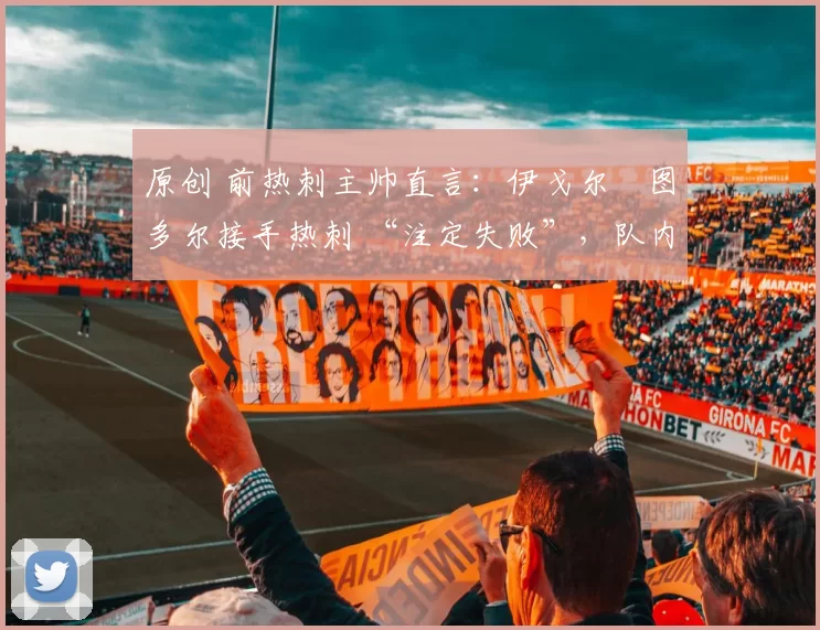 原创 前热刺主帅直言：伊戈尔・图多尔接手热刺 “注定失败”，队内氛围 “ toxic 至极”