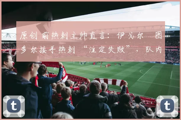 原创 前热刺主帅直言：伊戈尔・图多尔接手热刺 “注定失败”，队内氛围 “ toxic 至极”