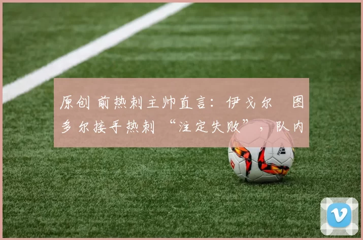 原创 前热刺主帅直言：伊戈尔・图多尔接手热刺 “注定失败”，队内氛围 “ toxic 至极”