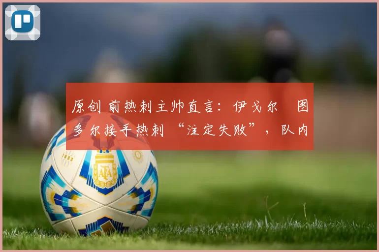 原创 前热刺主帅直言:伊戈尔・图多尔接手热刺 “注定失败”,队内氛围 “ toxic 至极”