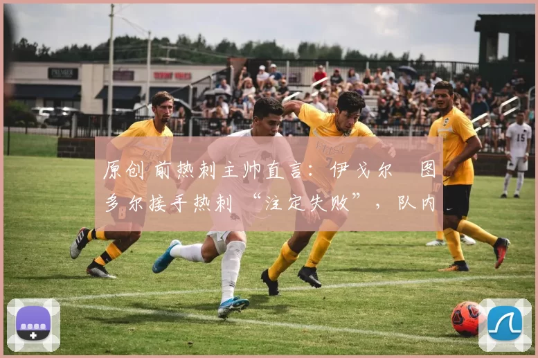 原创 前热刺主帅直言：伊戈尔・图多尔接手热刺 “注定失败”，队内氛围 “ toxic 至极”