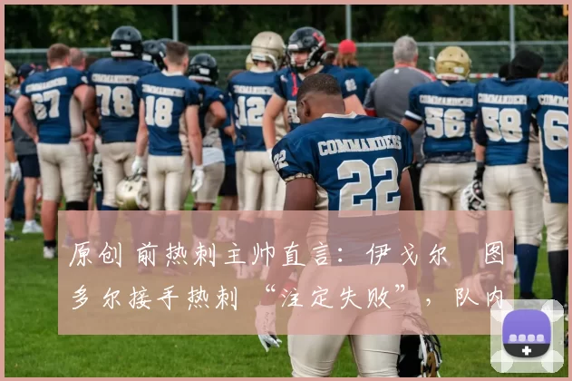 原创 前热刺主帅直言：伊戈尔・图多尔接手热刺 “注定失败”，队内氛围 “ toxic 至极”