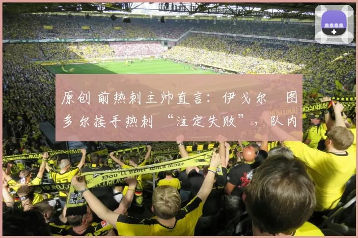 原创 前热刺主帅直言:伊戈尔・图多尔接手热刺 “注定失败”,队内氛围 “ toxic 至极”