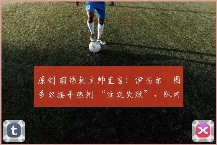 原创 前热刺主帅直言：伊戈尔・图多尔接手热刺 “注定失败”，队内氛围 “ toxic 至极”