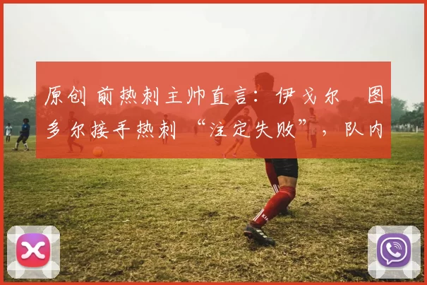 原创 前热刺主帅直言：伊戈尔・图多尔接手热刺 “注定失败”，队内氛围 “ toxic 至极”