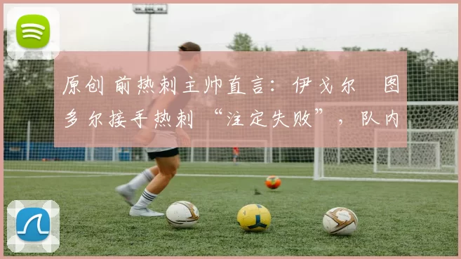 原创 前热刺主帅直言：伊戈尔・图多尔接手热刺 “注定失败”，队内氛围 “ toxic 至极”