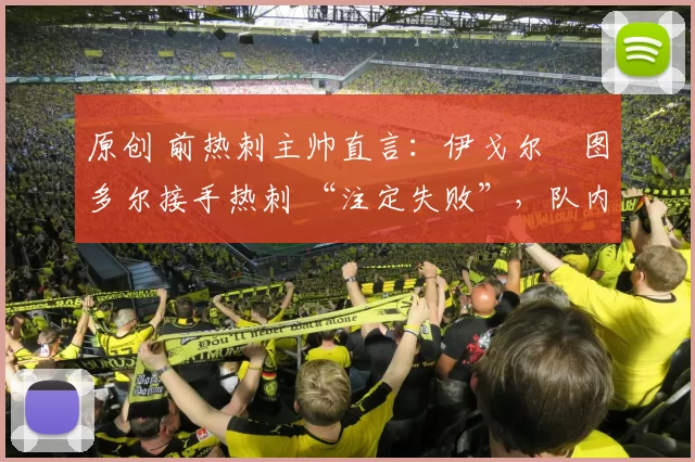 原创 前热刺主帅直言：伊戈尔・图多尔接手热刺 “注定失败”，队内氛围 “ toxic 至极”