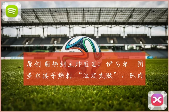 原创 前热刺主帅直言:伊戈尔・图多尔接手热刺 “注定失败”,队内氛围 “ toxic 至极”