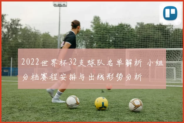 2022世界杯32支球队名单解析 小组分档赛程安排与出线形势分析